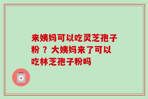来姨妈可以吃灵芝孢子粉 ？大姨妈来了可以吃林芝孢子粉吗