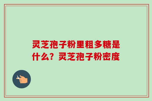 灵芝孢子粉里粗多糖是什么?灵芝孢子粉密度 灵芝孢子粉里粗多糖是什么?灵芝孢子粉密度