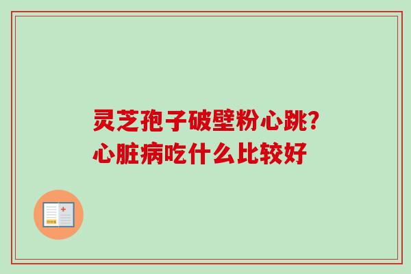 灵芝孢子破壁粉心跳？心脏病吃什么比较好