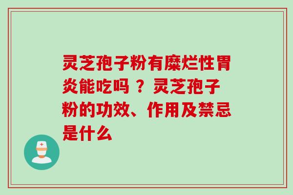 灵芝孢子粉有糜烂性胃炎能吃吗 ？灵芝孢子粉的功效、作用及禁忌是什么