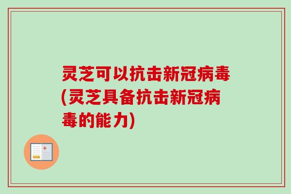 灵芝可以抗击新冠病毒(灵芝具备抗击新冠病毒的能力)