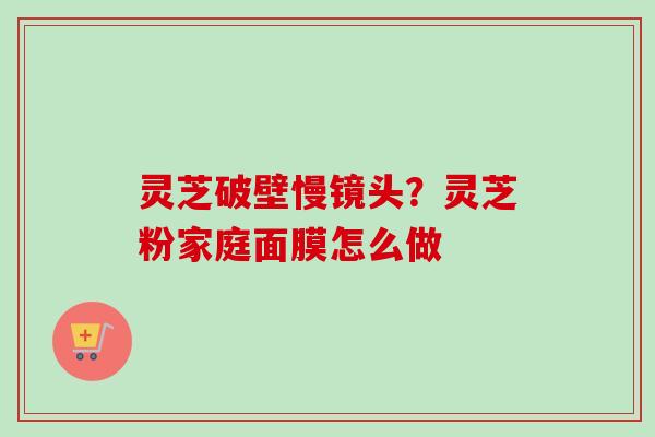 灵芝破壁慢镜头？灵芝粉家庭面膜怎么做