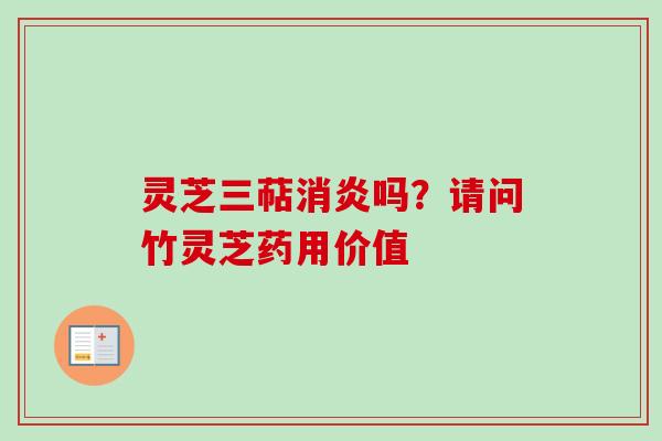 灵芝三萜消炎吗？请问竹灵芝药用价值