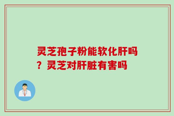 灵芝孢子粉能软化肝吗？灵芝对肝脏有害吗