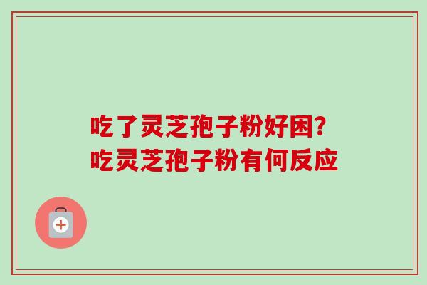 吃了灵芝孢子粉好困？吃灵芝孢子粉有何反应
