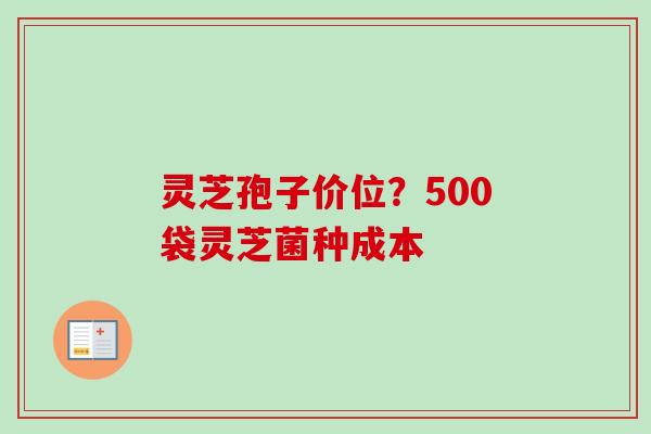 灵芝孢子价位？500袋灵芝菌种成本