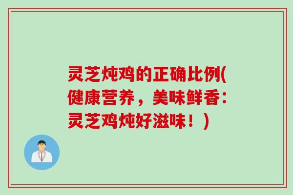 灵芝炖鸡的正确比例(健康营养，美味鲜香：灵芝鸡炖好滋味！)