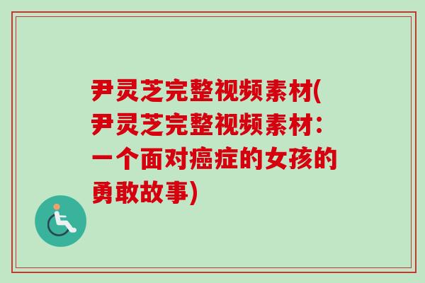 尹灵芝完整视频素材(尹灵芝完整视频素材：一个面对癌症的女孩的勇敢故事)