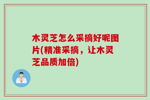 木灵芝怎么采摘好呢图片(精准采摘，让木灵芝品质加倍)