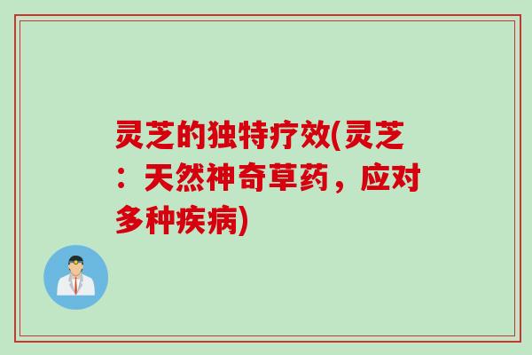 灵芝的独特疗效(灵芝：天然神奇草药，应对多种疾病)