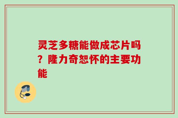 灵芝多糖能做成芯片吗？隆力奇恕怀的主要功能