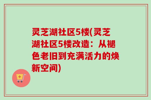 灵芝湖社区5楼(灵芝湖社区5楼改造：从褪色老旧到充满活力的焕新空间)