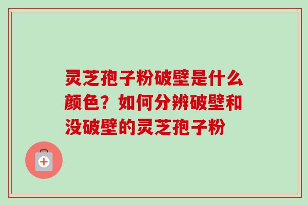 灵芝孢子粉破壁是什么颜色？如何分辨破壁和没破壁的灵芝孢子粉