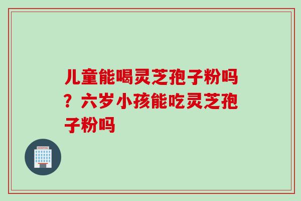 儿童能喝灵芝孢子粉吗？六岁小孩能吃灵芝孢子粉吗