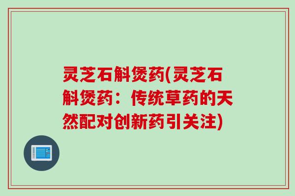 灵芝石斛煲药(灵芝石斛煲药：传统草药的天然配对创新药引关注)