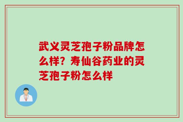 武义灵芝孢子粉品牌怎么样？寿仙谷药业的灵芝孢子粉怎么样