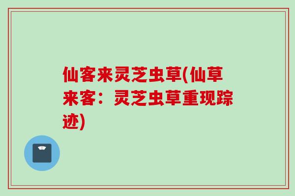 仙客来灵芝虫草(仙草来客：灵芝虫草重现踪迹)