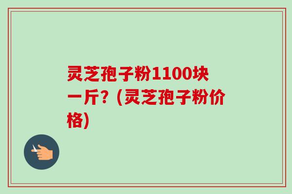 灵芝孢子粉1100块一斤?(灵芝孢子粉价格) 灵芝孢子粉1100块一斤?(灵芝孢子粉价格)