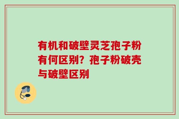 有机和破壁灵芝孢子粉有何区别？孢子粉破壳与破壁区别
