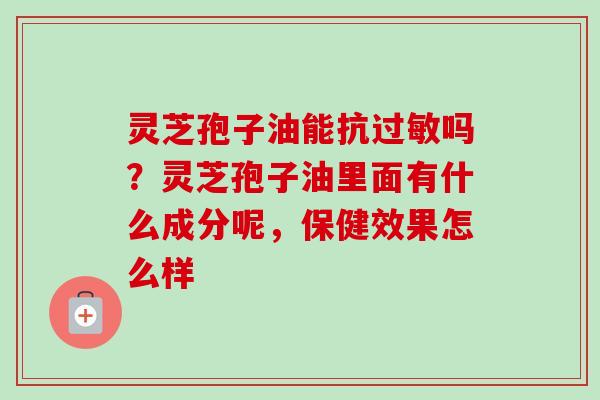 灵芝孢子油能抗过敏吗？灵芝孢子油里面有什么成分呢，保健效果怎么样