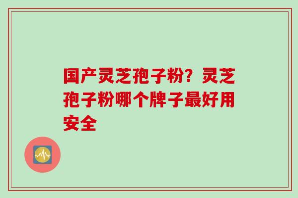 国产灵芝孢子粉?灵芝孢子粉哪个牌子好用安全 国产灵芝孢子粉?灵芝孢子粉哪个牌子好用安全