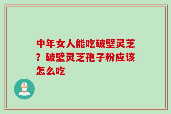 中年女人能吃破壁灵芝？破壁灵芝孢子粉应该怎么吃