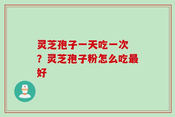 灵芝孢子一天吃一次 ？灵芝孢子粉怎么吃最好