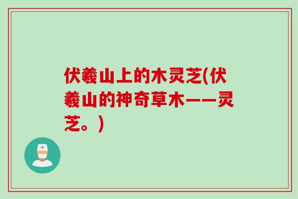 伏羲山上的木灵芝(伏羲山的神奇草木——灵芝。)