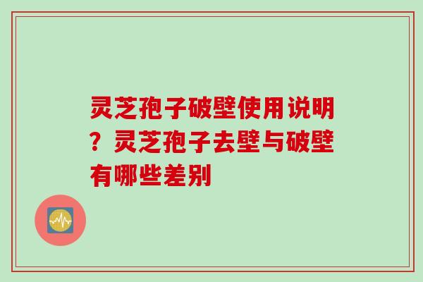 灵芝孢子破壁使用说明？灵芝孢子去壁与破壁有哪些差别