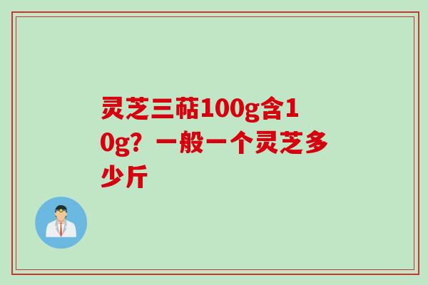 灵芝三萜100g含10g？一般一个灵芝多少斤