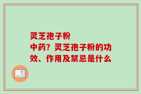灵芝孢子粉     中药？灵芝孢子粉的功效、作用及禁忌是什么