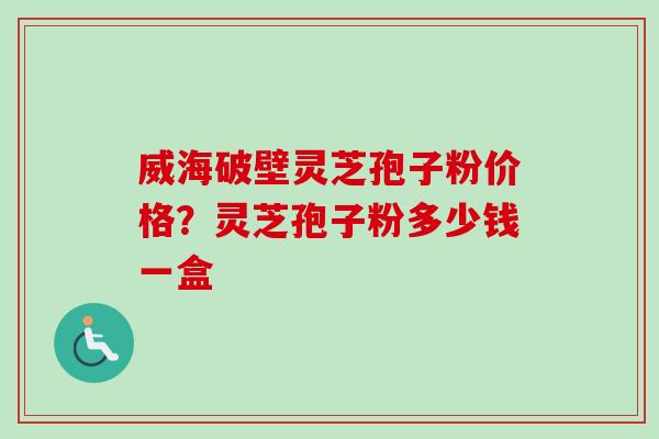 威海破壁灵芝孢子粉价格？灵芝孢子粉多少钱一盒