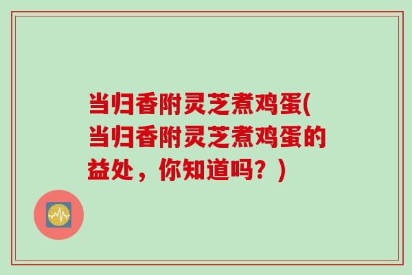 当归香附灵芝煮鸡蛋(当归香附灵芝煮鸡蛋的益处，你知道吗？)