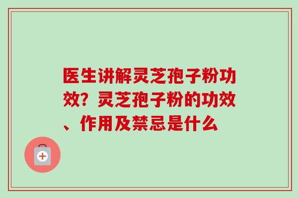 医生讲解灵芝孢子粉功效?灵芝孢子粉的功效、作用及禁忌是什么 医生讲解灵芝孢子粉功效?灵芝孢子粉的功效、作用及禁忌是什么