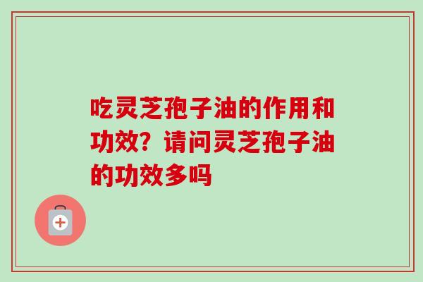 吃灵芝孢子油的作用和功效？请问灵芝孢子油的功效多吗