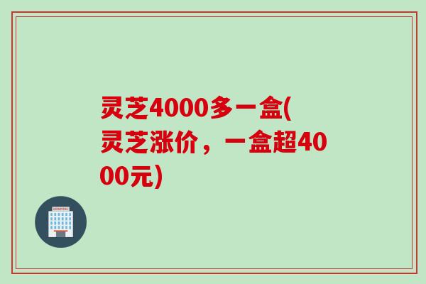 灵芝4000多一盒(灵芝涨价，一盒超4000元)