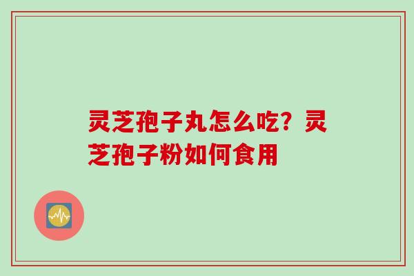 灵芝孢子丸怎么吃?灵芝孢子粉如何食用 灵芝孢子丸怎么吃?灵芝孢子粉如何食用