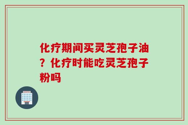 化疗期间买灵芝孢子油？化疗时能吃灵芝孢子粉吗