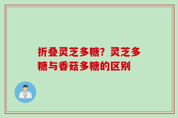 折叠灵芝多糖？灵芝多糖与香菇多糖的区别