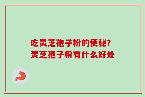 吃灵芝孢子粉的便秘？灵芝孢子粉有什么好处