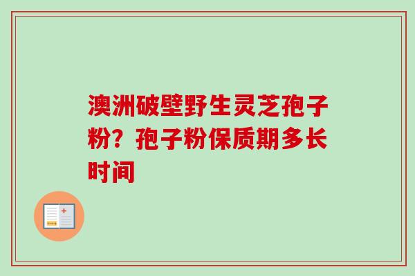 澳洲破壁野生灵芝孢子粉？孢子粉保质期多长时间