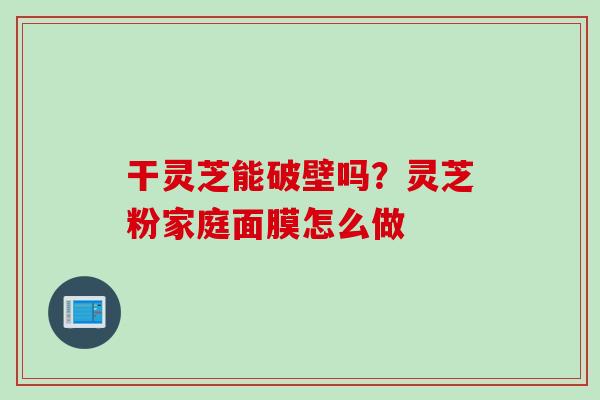 干灵芝能破壁吗？灵芝粉家庭面膜怎么做