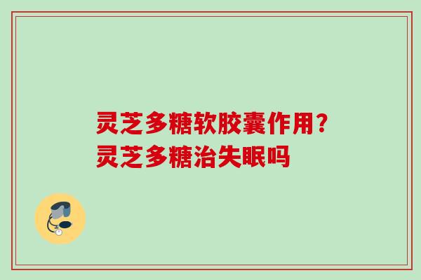 灵芝多糖软胶囊作用？灵芝多糖治失眠吗