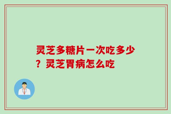 灵芝多糖片一次吃多少？灵芝胃病怎么吃