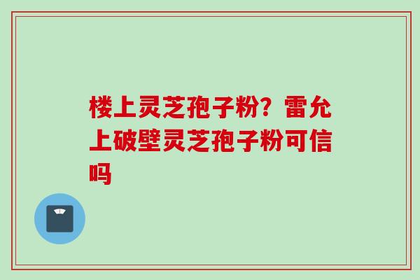 楼上灵芝孢子粉？雷允上破壁灵芝孢子粉可信吗