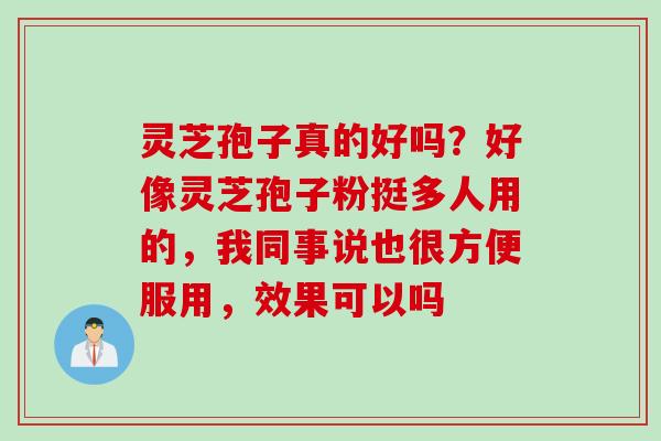 灵芝孢子真的好吗？好像灵芝孢子粉挺多人用的，我同事说也很方便服用，效果可以吗