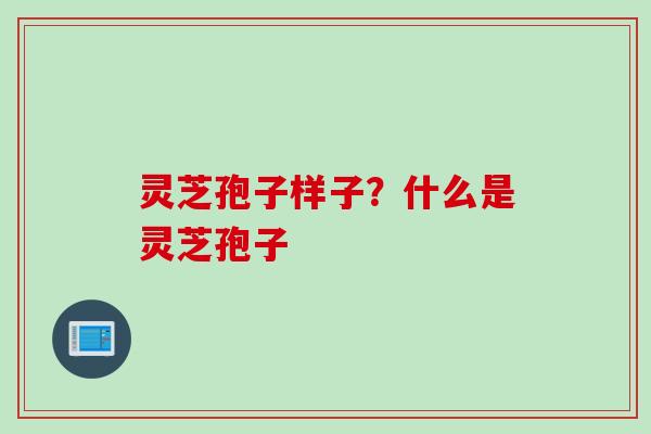灵芝孢子样子？什么是灵芝孢子