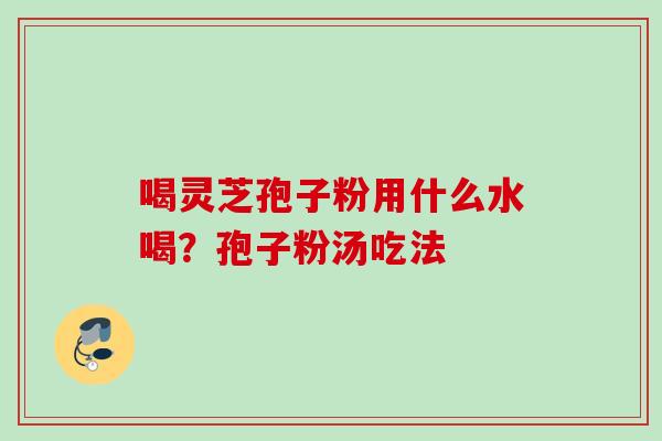 喝灵芝孢子粉用什么水喝？孢子粉汤吃法
