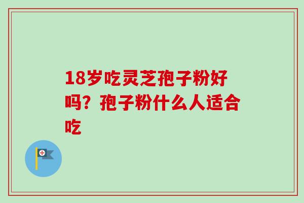 18岁吃灵芝孢子粉好吗？孢子粉什么人适合吃
