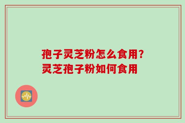 孢子灵芝粉怎么食用？灵芝孢子粉如何食用